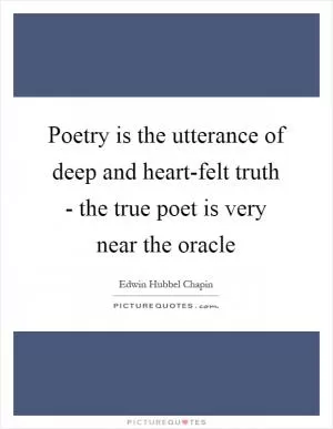 Poetry is the utterance of deep and heart-felt truth - the true poet is very near the oracle Picture Quote #1
