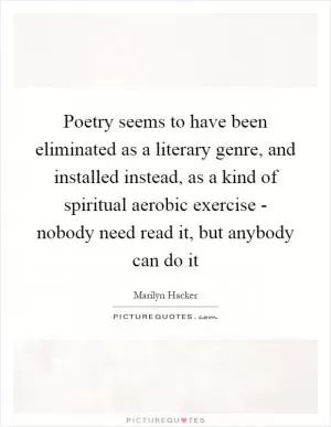 Poetry seems to have been eliminated as a literary genre, and installed instead, as a kind of spiritual aerobic exercise - nobody need read it, but anybody can do it Picture Quote #1