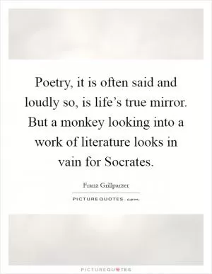 Poetry, it is often said and loudly so, is life’s true mirror. But a monkey looking into a work of literature looks in vain for Socrates Picture Quote #1