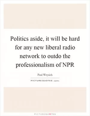 Politics aside, it will be hard for any new liberal radio network to outdo the professionalism of NPR Picture Quote #1
