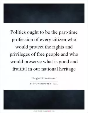 Politics ought to be the part-time profession of every citizen who would protect the rights and privileges of free people and who would preserve what is good and fruitful in our national heritage Picture Quote #1