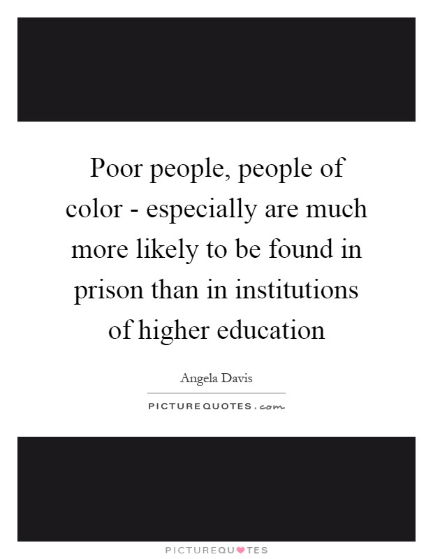 Poor people, people of color - especially are much more likely to be found in prison than in institutions of higher education Picture Quote #1