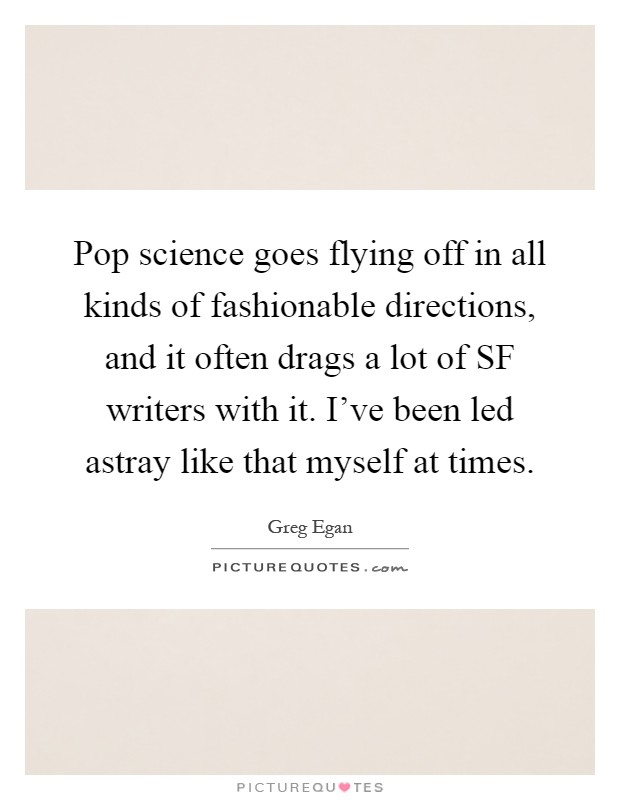 Pop science goes flying off in all kinds of fashionable directions, and it often drags a lot of SF writers with it. I've been led astray like that myself at times Picture Quote #1