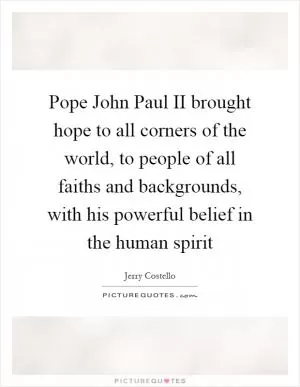 Pope John Paul II brought hope to all corners of the world, to people of all faiths and backgrounds, with his powerful belief in the human spirit Picture Quote #1