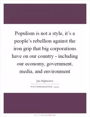 Populism is not a style, it’s a people’s rebellion against the iron grip that big corporations have on our country - including our economy, government, media, and environment Picture Quote #1