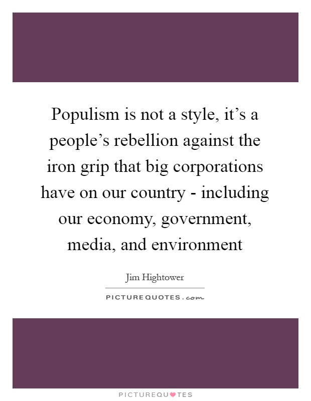 Populism is not a style, it's a people's rebellion against the iron grip that big corporations have on our country - including our economy, government, media, and environment Picture Quote #1