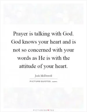 Prayer is talking with God. God knows your heart and is not so concerned with your words as He is with the attitude of your heart Picture Quote #1