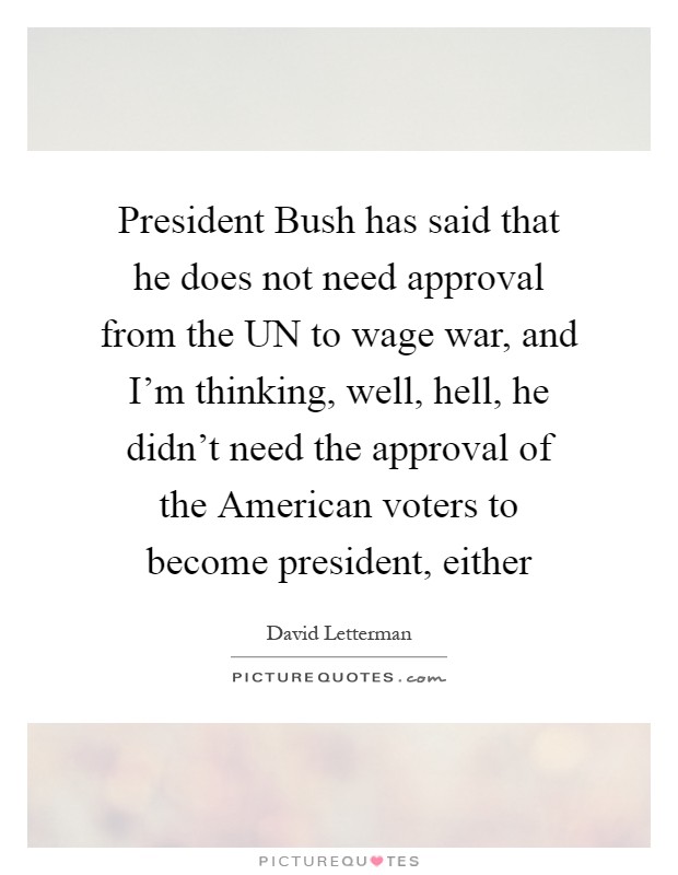 President Bush has said that he does not need approval from the UN to wage war, and I'm thinking, well, hell, he didn't need the approval of the American voters to become president, either Picture Quote #1