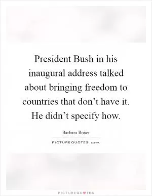 President Bush in his inaugural address talked about bringing freedom to countries that don’t have it. He didn’t specify how Picture Quote #1