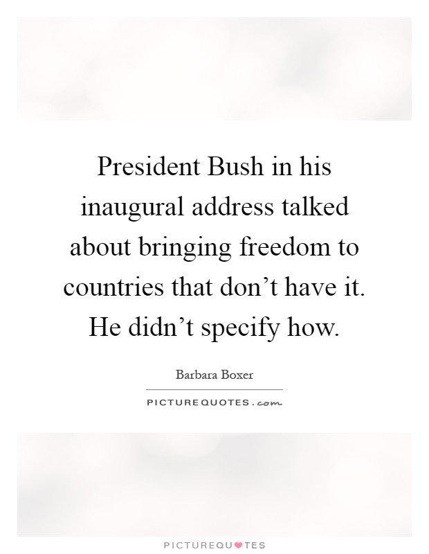 President Bush in his inaugural address talked about bringing freedom to countries that don't have it. He didn't specify how Picture Quote #1