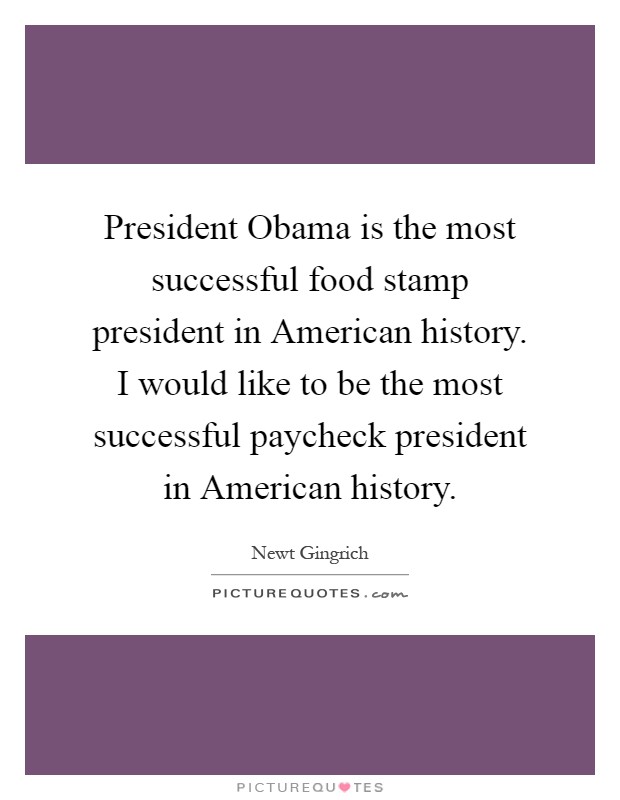 President Obama is the most successful food stamp president in American history. I would like to be the most successful paycheck president in American history Picture Quote #1