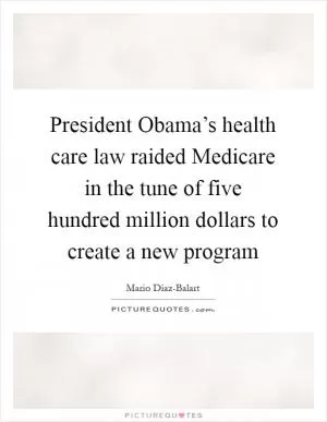 President Obama’s health care law raided Medicare in the tune of five hundred million dollars to create a new program Picture Quote #1
