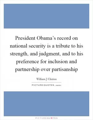 President Obama’s record on national security is a tribute to his strength, and judgment, and to his preference for inclusion and partnership over partisanship Picture Quote #1