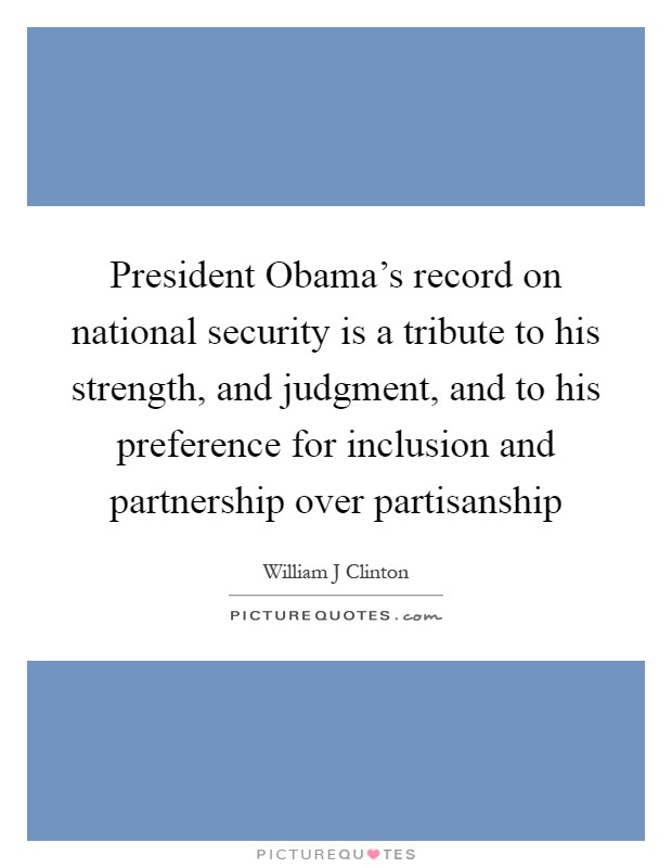 President Obama's record on national security is a tribute to his strength, and judgment, and to his preference for inclusion and partnership over partisanship Picture Quote #1