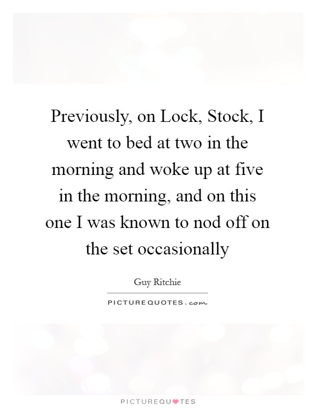 Previously, on Lock, Stock, I went to bed at two in the morning and woke up at five in the morning, and on this one I was known to nod off on the set occasionally Picture Quote #1