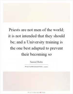 Priests are not men of the world; it is not intended that they should be; and a University training is the one best adapted to prevent their becoming so Picture Quote #1