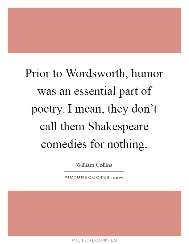 Prior to Wordsworth, humor was an essential part of poetry. I mean, they don't call them Shakespeare comedies for nothing Picture Quote #1