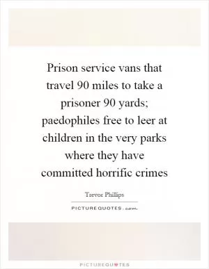Prison service vans that travel 90 miles to take a prisoner 90 yards; paedophiles free to leer at children in the very parks where they have committed horrific crimes Picture Quote #1
