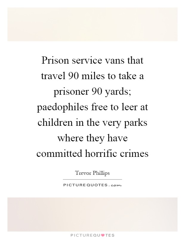 Prison service vans that travel 90 miles to take a prisoner 90 yards; paedophiles free to leer at children in the very parks where they have committed horrific crimes Picture Quote #1