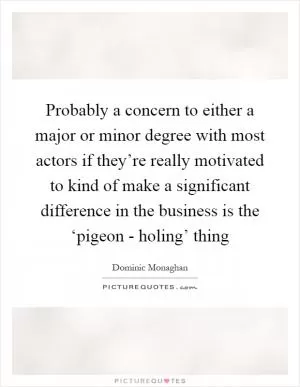 Probably a concern to either a major or minor degree with most actors if they’re really motivated to kind of make a significant difference in the business is the ‘pigeon - holing’ thing Picture Quote #1