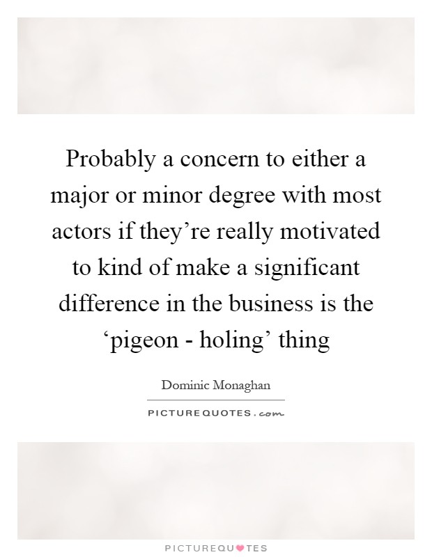 Probably a concern to either a major or minor degree with most actors if they're really motivated to kind of make a significant difference in the business is the ‘pigeon - holing' thing Picture Quote #1