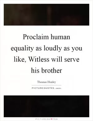 Proclaim human equality as loudly as you like, Witless will serve his brother Picture Quote #1