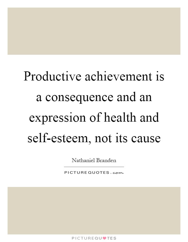Productive achievement is a consequence and an expression of health and self-esteem, not its cause Picture Quote #1