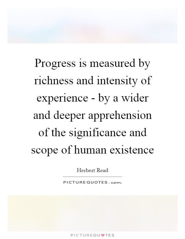 Progress is measured by richness and intensity of experience - by a wider and deeper apprehension of the significance and scope of human existence Picture Quote #1