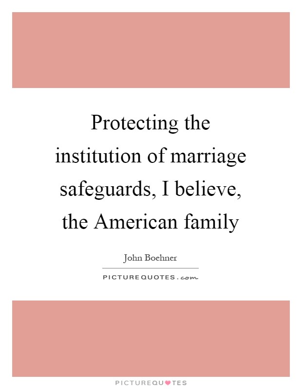 Protecting the institution of marriage safeguards, I believe, the American family Picture Quote #1