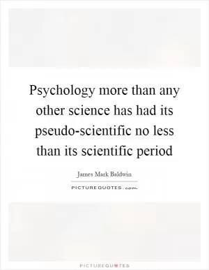 Psychology more than any other science has had its pseudo-scientific no less than its scientific period Picture Quote #1
