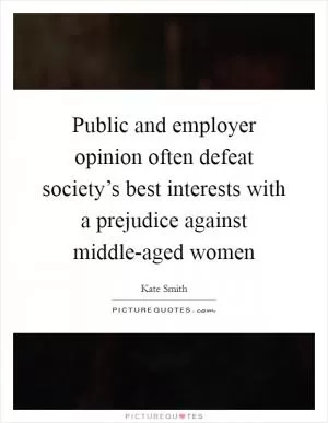 Public and employer opinion often defeat society’s best interests with a prejudice against middle-aged women Picture Quote #1