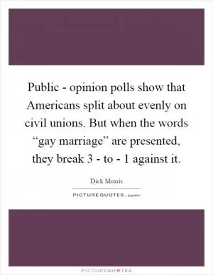 Public - opinion polls show that Americans split about evenly on civil unions. But when the words “gay marriage” are presented, they break 3 - to - 1 against it Picture Quote #1