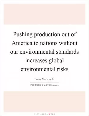 Pushing production out of America to nations without our environmental standards increases global environmental risks Picture Quote #1