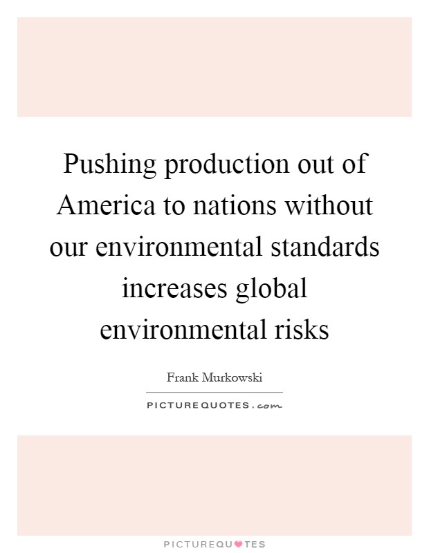 Pushing production out of America to nations without our environmental standards increases global environmental risks Picture Quote #1