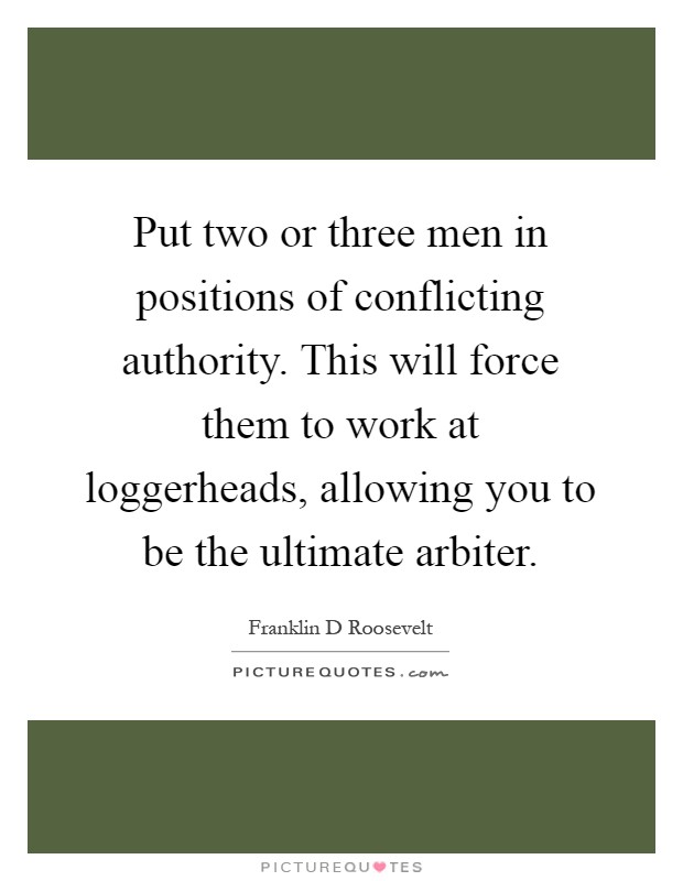 Put two or three men in positions of conflicting authority. This will force them to work at loggerheads, allowing you to be the ultimate arbiter Picture Quote #1