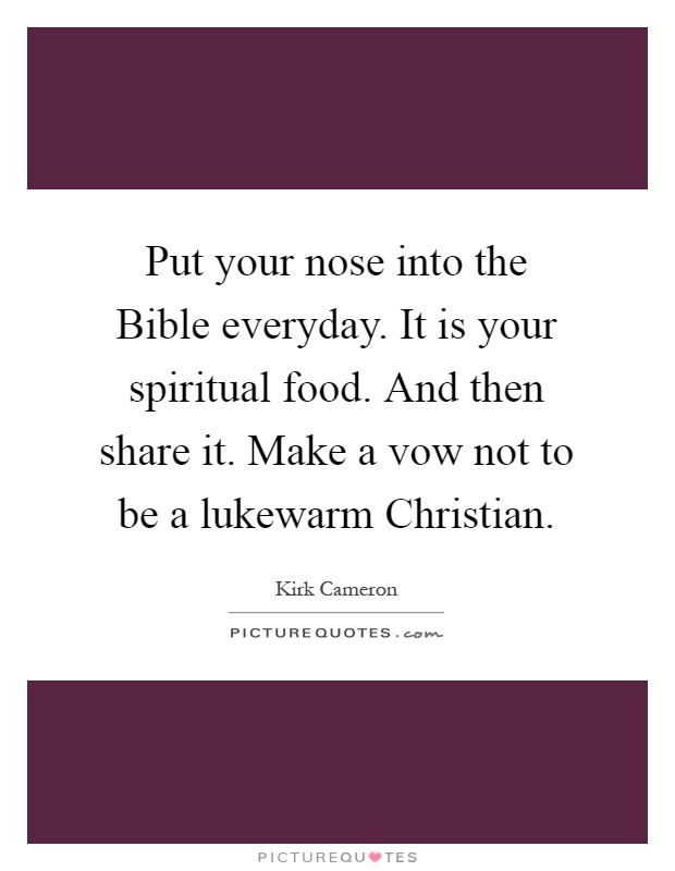 Put your nose into the Bible everyday. It is your spiritual food. And then share it. Make a vow not to be a lukewarm Christian Picture Quote #1