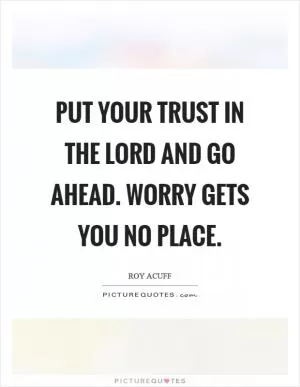 Put your trust in the Lord and go ahead. Worry gets you no place Picture Quote #1