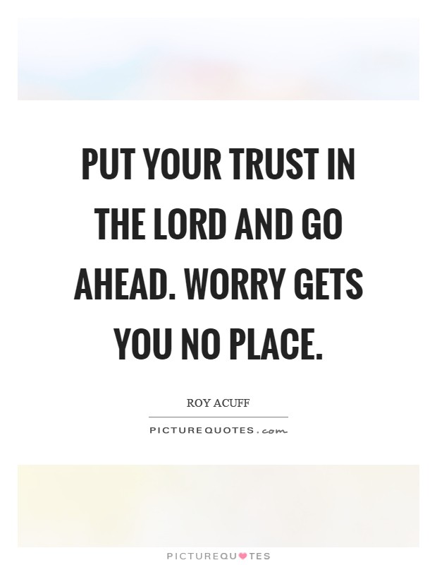 Put your trust in the Lord and go ahead. Worry gets you no place Picture Quote #1