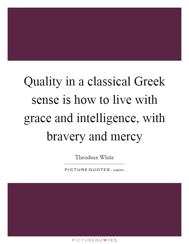 Quality in a classical Greek sense is how to live with grace and intelligence, with bravery and mercy Picture Quote #1