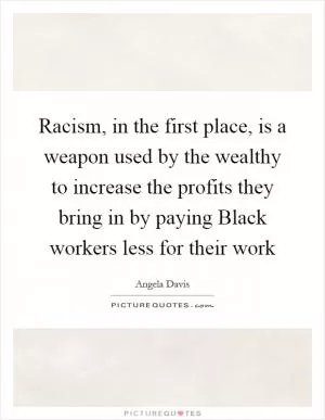 Racism, in the first place, is a weapon used by the wealthy to increase the profits they bring in by paying Black workers less for their work Picture Quote #1