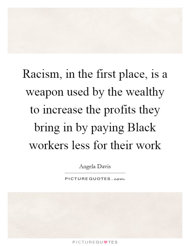 Racism, in the first place, is a weapon used by the wealthy to increase the profits they bring in by paying Black workers less for their work Picture Quote #1