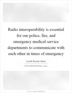 Radio interoperability is essential for our police, fire, and emergency medical service departments to communicate with each other in times of emergency Picture Quote #1