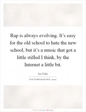 Rap is always evolving. It’s easy for the old school to hate the new school, but it’s a music that got a little stifled I think, by the Internet a little bit Picture Quote #1