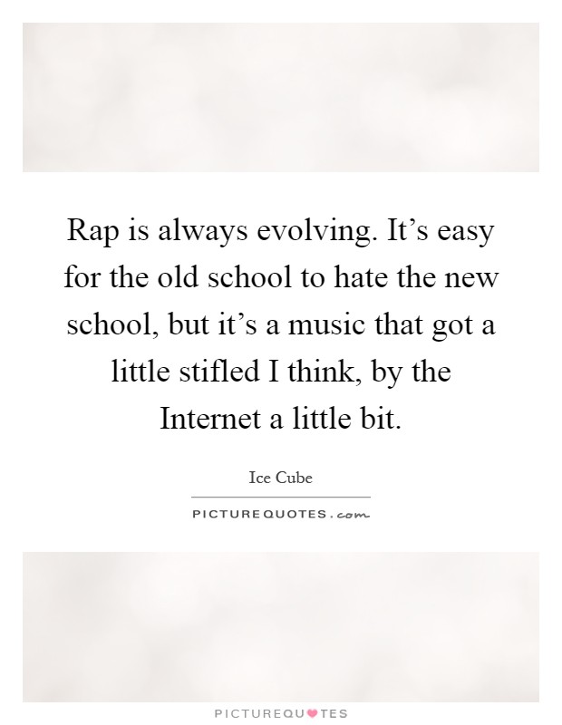 Rap is always evolving. It's easy for the old school to hate the new school, but it's a music that got a little stifled I think, by the Internet a little bit Picture Quote #1