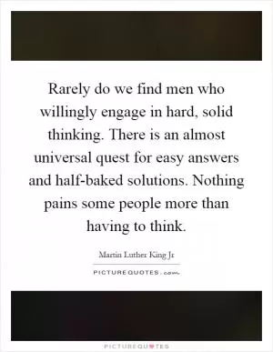 Rarely do we find men who willingly engage in hard, solid thinking. There is an almost universal quest for easy answers and half-baked solutions. Nothing pains some people more than having to think Picture Quote #1