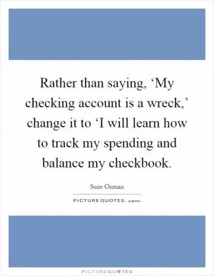 Rather than saying, ‘My checking account is a wreck,’ change it to ‘I will learn how to track my spending and balance my checkbook Picture Quote #1