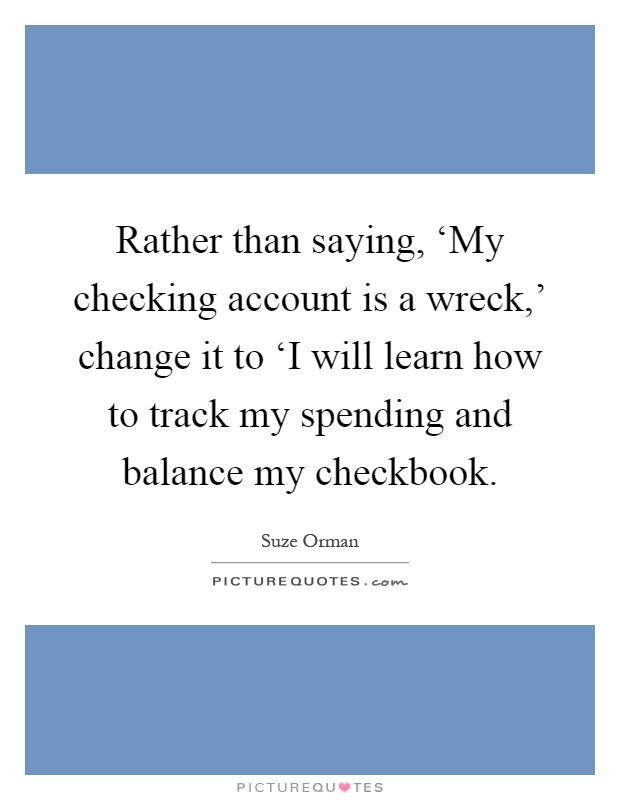 Rather than saying, ‘My checking account is a wreck,' change it to ‘I will learn how to track my spending and balance my checkbook Picture Quote #1