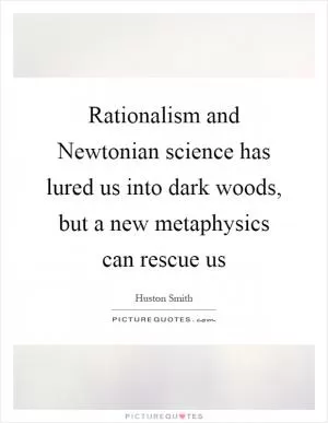 Rationalism and Newtonian science has lured us into dark woods, but a new metaphysics can rescue us Picture Quote #1