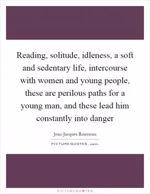 Reading, solitude, idleness, a soft and sedentary life, intercourse with women and young people, these are perilous paths for a young man, and these lead him constantly into danger Picture Quote #1