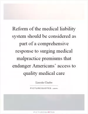 Reform of the medical liability system should be considered as part of a comprehensive response to surging medical malpractice premiums that endanger Americans’ access to quality medical care Picture Quote #1